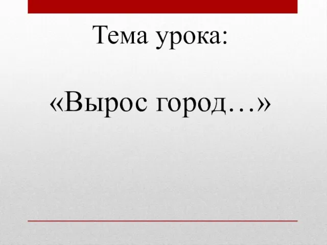 Тема урока: «Вырос город…»