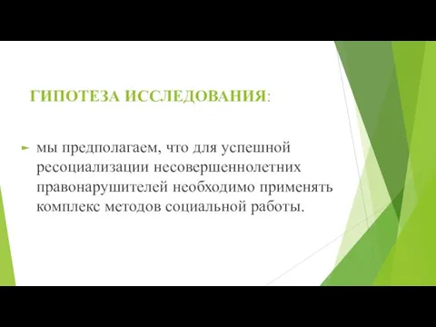 ГИПОТЕЗА ИССЛЕДОВАНИЯ: мы предполагаем, что для успешной ресоциализации несовершеннолетних правонарушителей необходимо применять комплекс методов социальной работы.