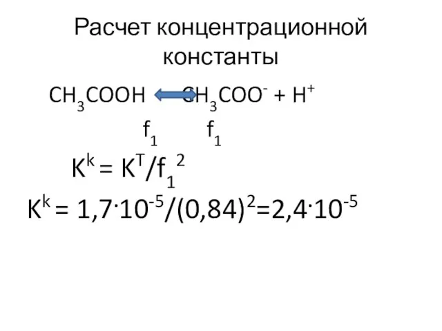 Расчет концентрационной константы CH3COOH CH3COO- + H+ f1 f1 Kk = KT/f12 Kk = 1,7.10-5/(0,84)2=2,4.10-5