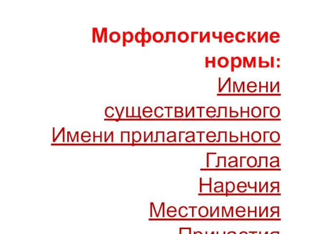 Морфологические нормы: Имени существительного Имени прилагательного Глагола Наречия Местоимения Причастия Числительного