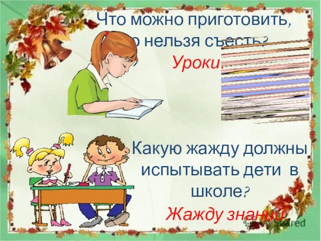 Что можно приготовить, но нельзя съесть? Уроки. Какую жажду должны испытывать дети в школе? Жажду знаний.