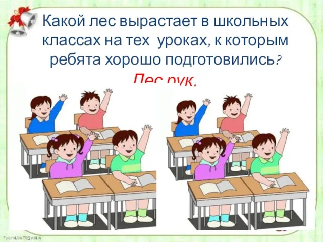 Какой лес вырастает в школьных классах на тех уроках, к которым ребята хорошо подготовились? Лес рук.