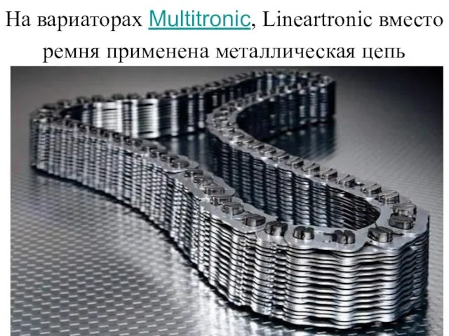 На вариаторах Multitronic, Lineartronic вместо ремня применена металлическая цепь