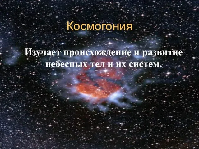 Космогония Изучает происхождение и развитие небесных тел и их систем.