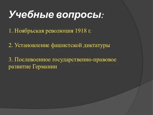 Учебные вопросы: 1. Ноябрьская революция 1918 г. 2. Установление фашистской диктатуры 3. Послевоенное государственно-правовое развитие Германии