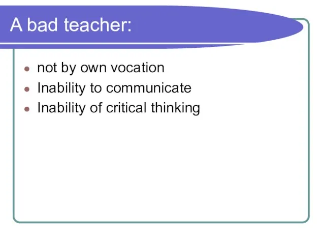 A bad teacher: not by own vocation Inability to communicate Inability of critical thinking