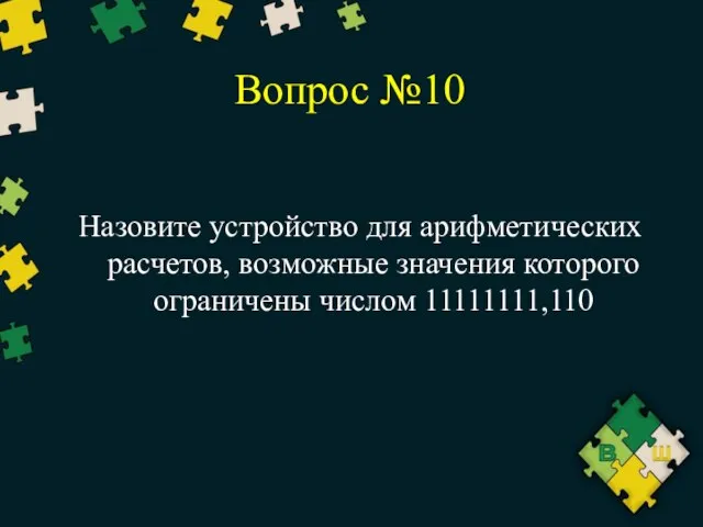 Вопрос №10 Назовите устройство для арифметических расчетов, возможные значения которого ограничены числом 11111111,110