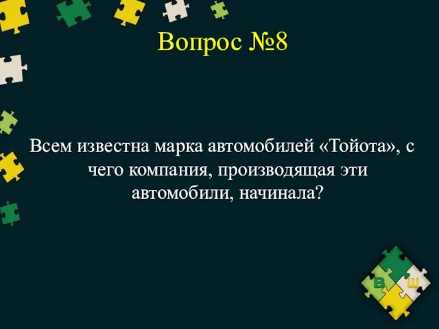 Вопрос №8 Всем известна марка автомобилей «Тойота», с чего компания, производящая эти автомобили, начинала?