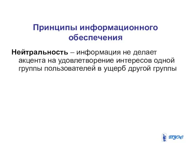 Принципы информационного обеспечения Нейтральность – информация не делает акцента на удовлетворение