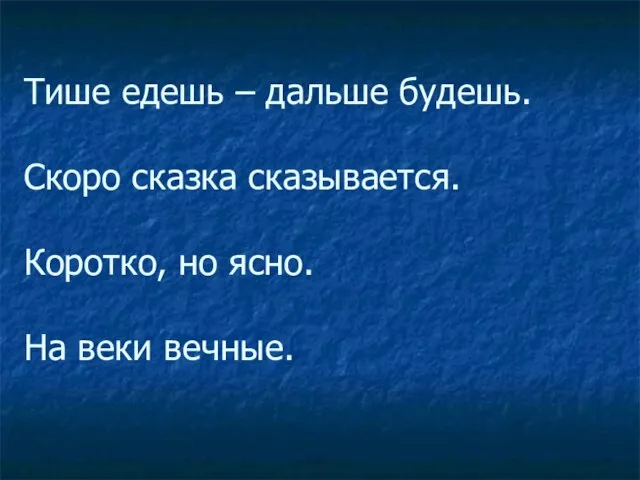 Тише едешь – дальше будешь. Скоро сказка сказывается. Коротко, но ясно. На веки вечные.