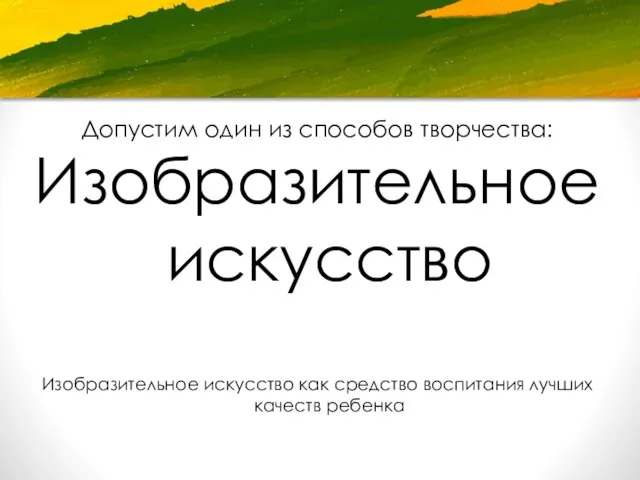 Допустим один из способов творчества: Изобразительное искусство Изобразительное искусство как средство воспитания лучших качеств ребенка