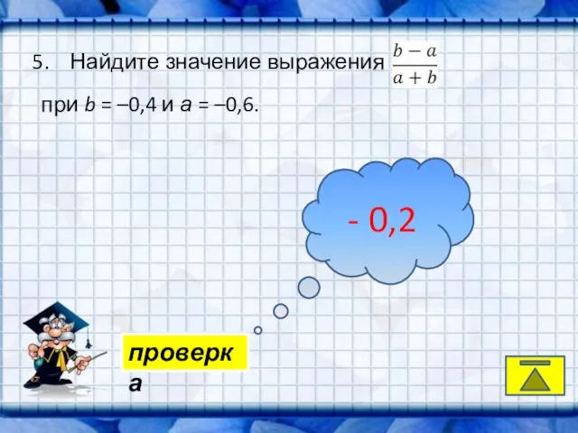 - проверка 5. Найдите значение выражения при b = –0,4 и а = –0,6. - 0,2