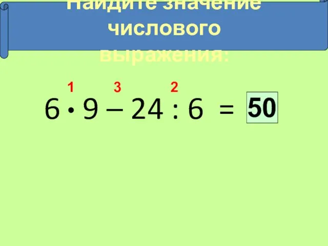 6 9 – 24 : 6 = 50 2 1 3 Найдите значение числового выражения: