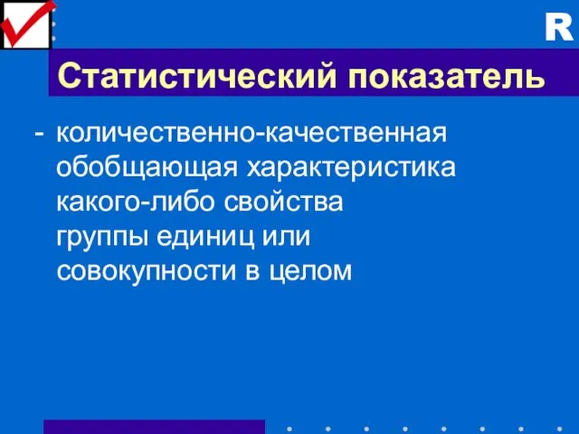 Статистический показатель - количественно-качественная обобщающая характеристика какого-либо свойства группы единиц или совокупности в целом R