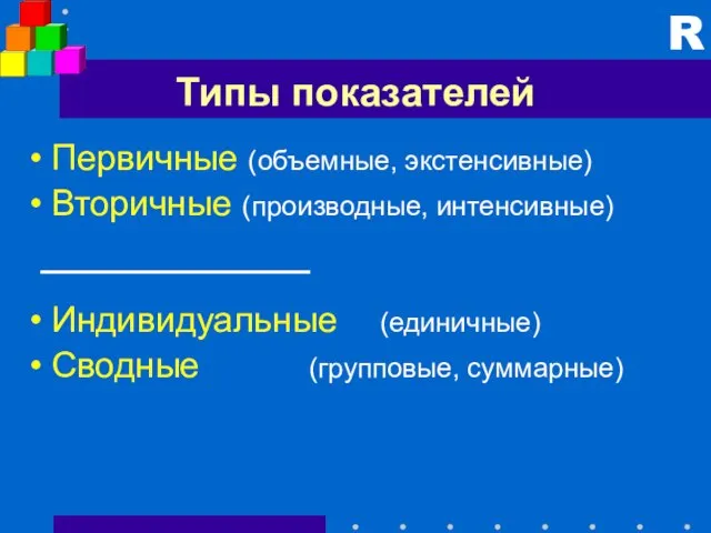 Типы показателей Первичные (объемные, экстенсивные) Вторичные (производные, интенсивные) Индивидуальные (единичные) Сводные (групповые, суммарные) R