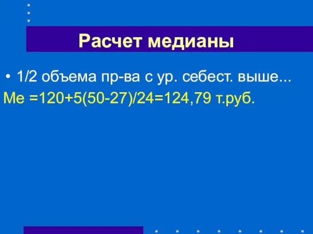 Расчет медианы 1/2 объема пр-ва с ур. себест. выше... Ме =120+5(50-27)/24=124,79 т.руб.