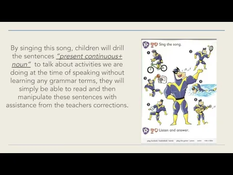 By singing this song, children will drill the sentences “present continuous+