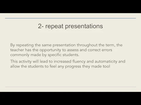 2- repeat presentations By repeating the same presentation throughout the term,