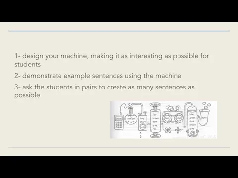 1- design your machine, making it as interesting as possible for