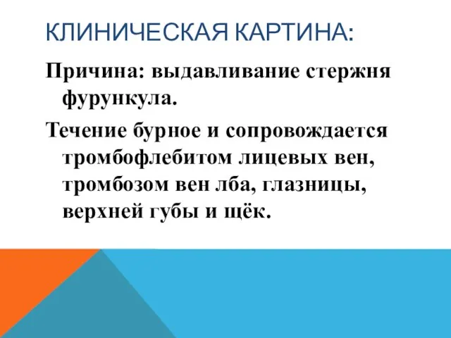 КЛИНИЧЕСКАЯ КАРТИНА: Причина: выдавливание стержня фурункула. Течение бурное и сопровождается тромбофлебитом