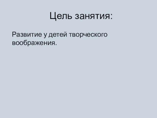 Цель занятия: Развитие у детей творческого воображения.