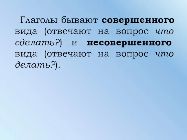 Глаголы бывают совершенного вида (отвечают на вопрос что сделать?) и несовершенного