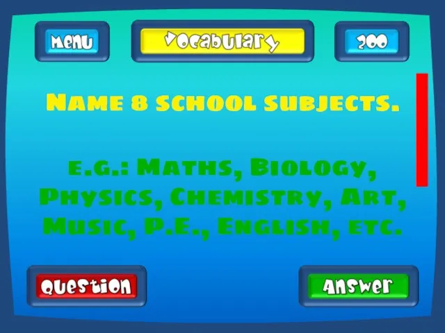 Name 8 school subjects. e.g.: Maths, Biology, Physics, Chemistry, Art, Music, P.E., English, etc.