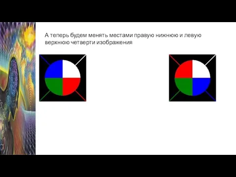 А теперь будем менять местами правую нижнюю и левую верхнюю четверти изображения