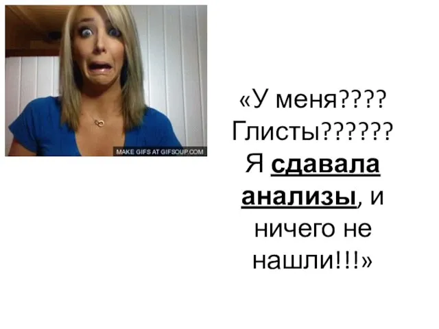 «У меня???? Глисты?????? Я сдавала анализы, и ничего не нашли!!!»