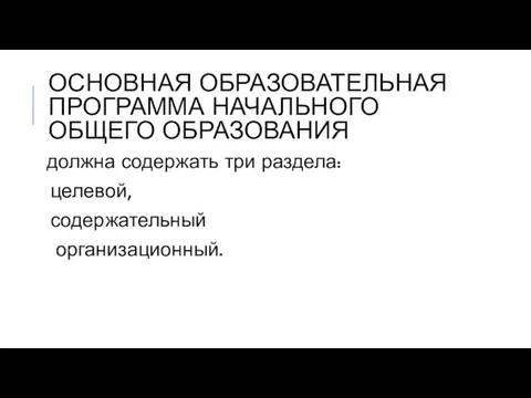 ОСНОВНАЯ ОБРАЗОВАТЕЛЬНАЯ ПРОГРАММА НАЧАЛЬНОГО ОБЩЕГО ОБРАЗОВАНИЯ должна содержать три раздела: целевой, содержательный организационный.