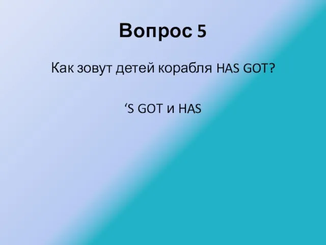 Вопрос 5 Как зовут детей корабля HAS GOT? ‘S GOT и HAS