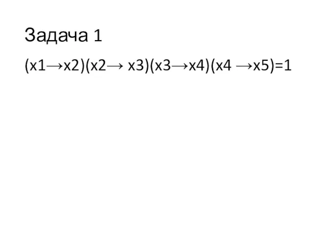 Задача 1 (x1→x2)(x2→ x3)(x3→x4)(x4 →x5)=1