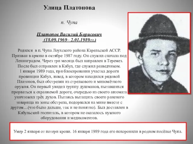 Улица Платонова п. Чупа Платонов Василий Борисович (18.09.1969– 2.01.1989гг.) Родился в