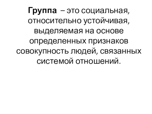 Группа – это социальная, относительно устойчивая, выделяемая на основе определенных признаков совокупность людей, связанных системой отношений.