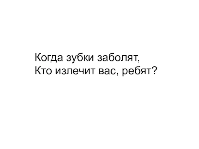 Когда зубки заболят, Кто излечит вас, ребят?