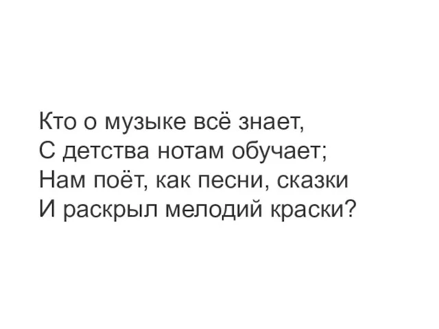 Кто о музыке всё знает, С детства нотам обучает; Нам поёт,