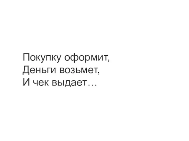 Покупку оформит, Деньги возьмет, И чек выдает…