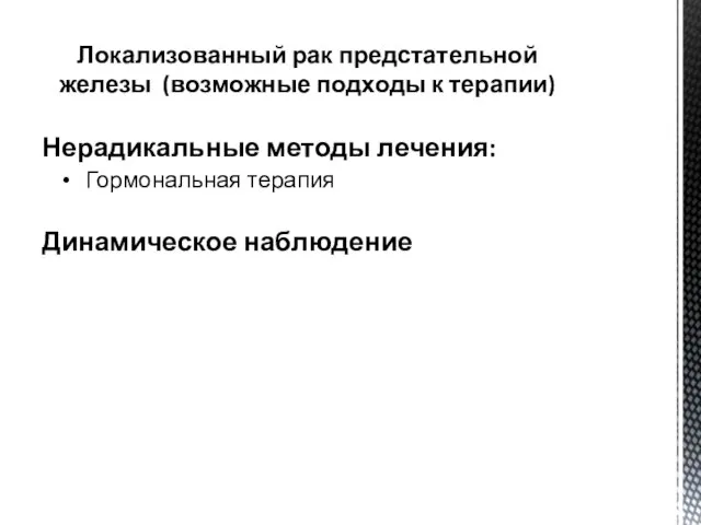 Нерадикальные методы лечения: Гормональная терапия Динамическое наблюдение Локализованный рак предстательной железы (возможные подходы к терапии)