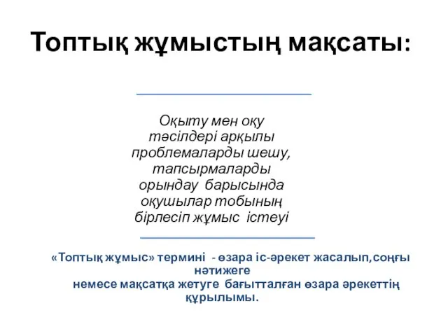 Топтық жұмыстың мақсаты: Оқыту мен оқу тәсілдері арқылы проблемаларды шешу, тапсырмаларды