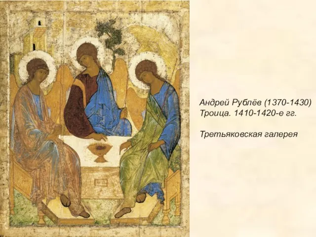 Андрей Рублёв (1370-1430) Троица. 1410-1420-е гг. Третьяковская галерея