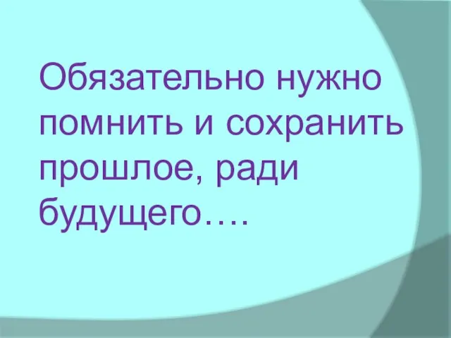 Обязательно нужно помнить и сохранить прошлое, ради будущего….