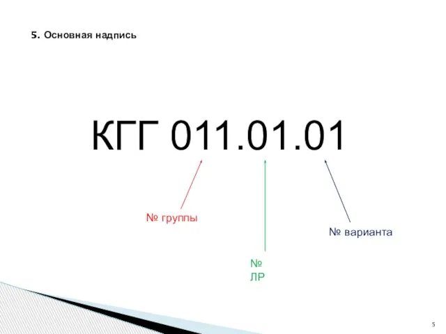 5. Основная надпись КГГ 011.01.01 № группы № ЛР № варианта