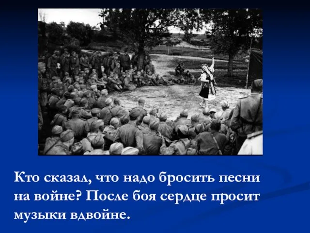 Кто сказал, что надо бросить песни на войне? После боя сердце просит музыки вдвойне.