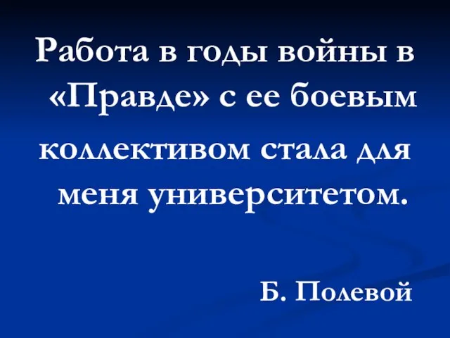 Работа в годы войны в «Правде» с ее боевым коллективом стала для меня университетом. Б. Полевой