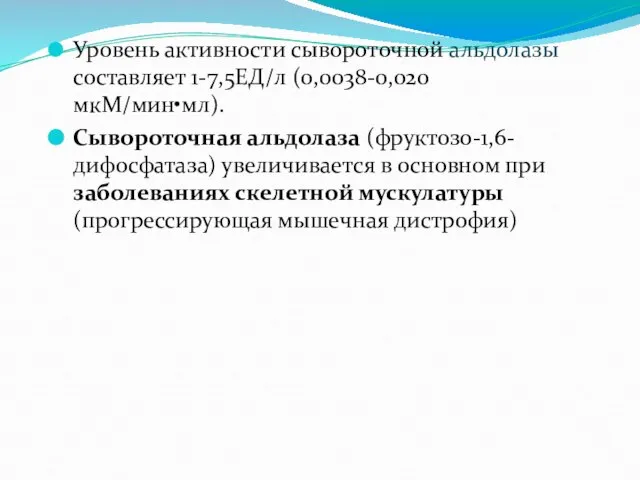 Уровень активности сывороточной альдолазы составляет 1-7,5ЕД/л (0,0038-0,020мкМ/мин•мл). Сывороточная альдолаза (фруктозо-1,6-дифосфатаза) увеличивается