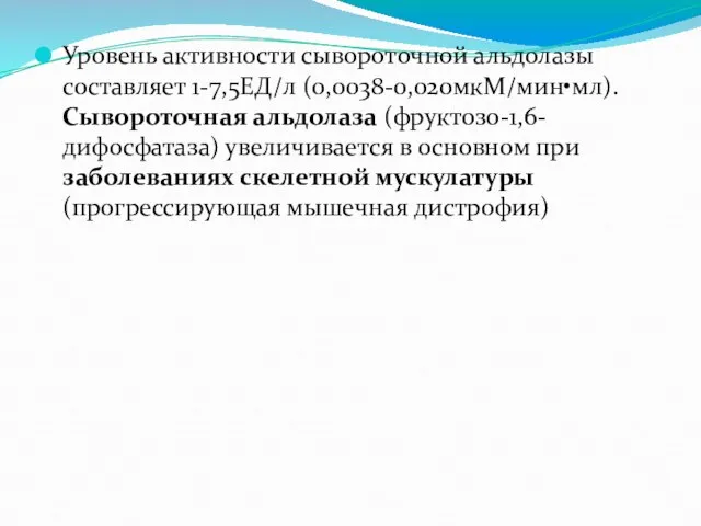 Уровень активности сывороточной альдолазы составляет 1-7,5ЕД/л (0,0038-0,020мкМ/мин•мл). Сывороточная альдолаза (фруктозо-1,6-дифосфатаза) увеличивается