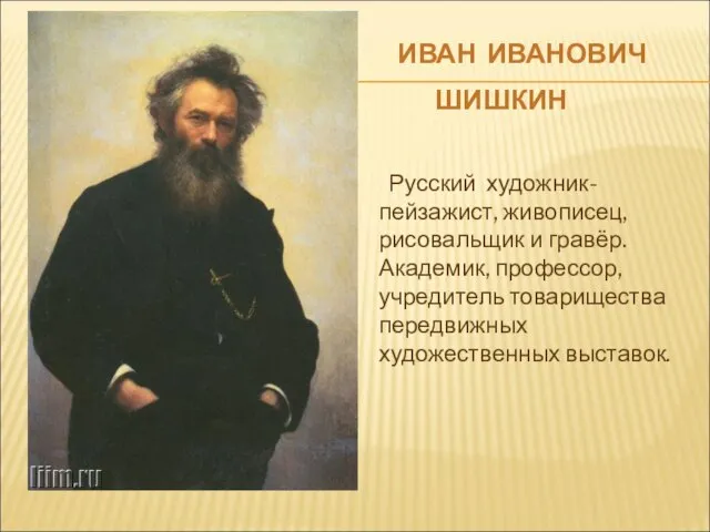 ИВАН ИВАНОВИЧ ШИШКИН Русский художник-пейзажист, живописец, рисовальщик и гравёр. Академик, профессор, учредитель товарищества передвижных художественных выставок.