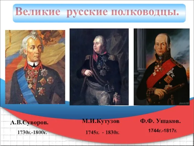 Великие русские полководцы. А.В.Суворов. 1730г.-1800г. М.И.Кутузов 1745г. - 1830г. Ф.Ф. Ушаков. 1744г.-1817г.