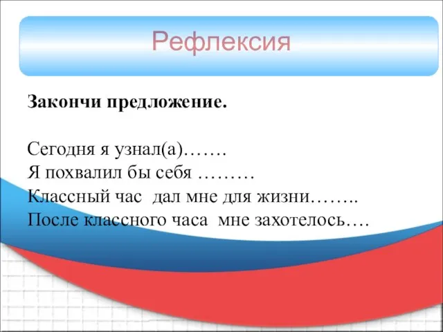 Рефлексия Закончи предложение. Сегодня я узнал(а)……. Я похвалил бы себя ………