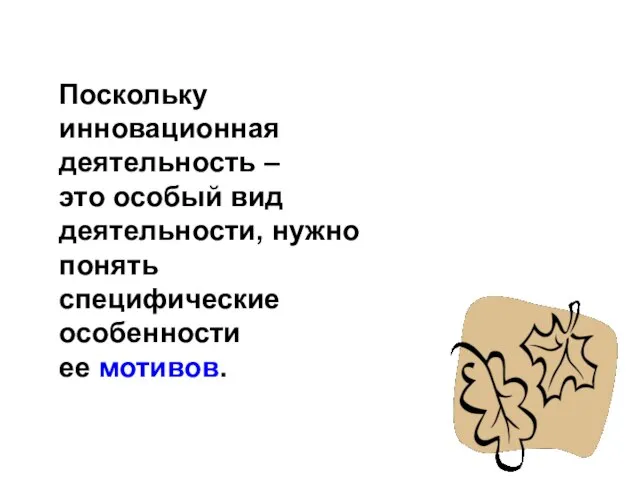 Поскольку инновационная деятельность – это особый вид деятельности, нужно понять специфические особенности ее мотивов.